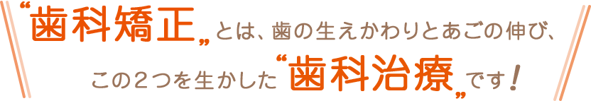 歯科矯正とは、歯の生え変わりとあごの伸び、この2つを生かした歯科治療です